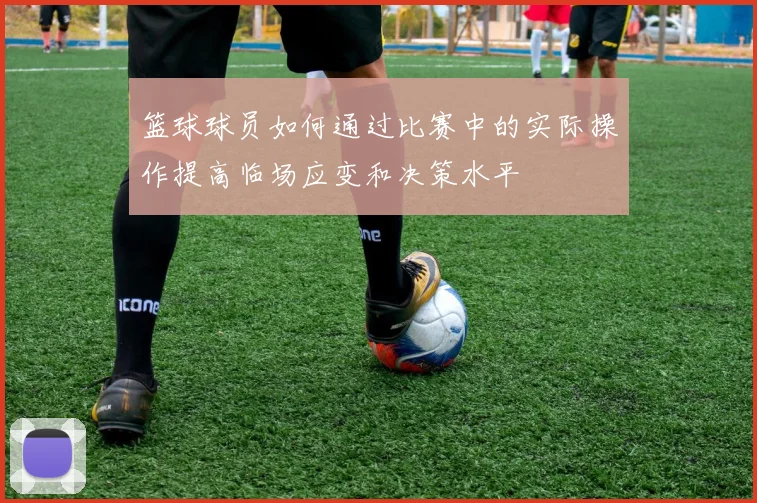 篮球球员如何通过比赛中的实际操作提高临场应变和决策水平