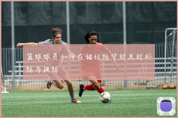 篮球球员如何在错位防守时及时补防与换防