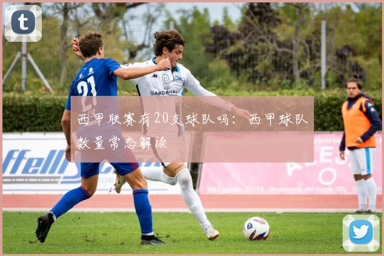 西甲联赛有20支球队吗：西甲球队数量常态解读