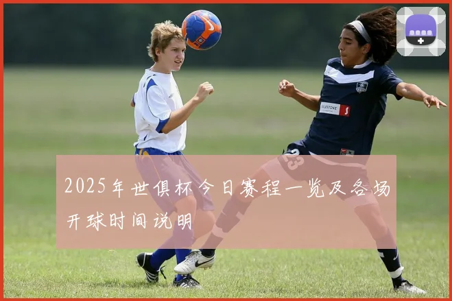 2025年世俱杯今日赛程一览及各场开球时间说明