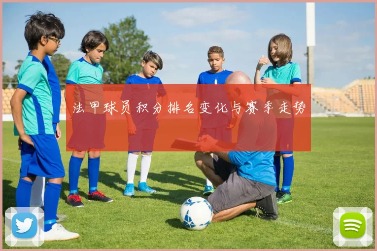 法甲球员积分排名变化与赛季走势