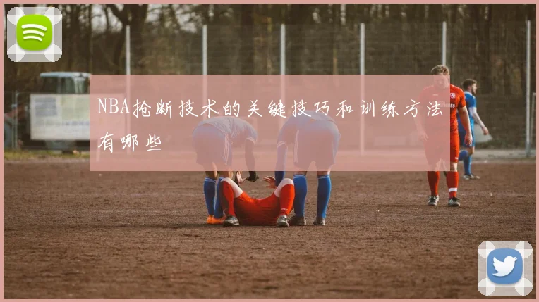 NBA抢断技术的关键技巧和训练方法有哪些
