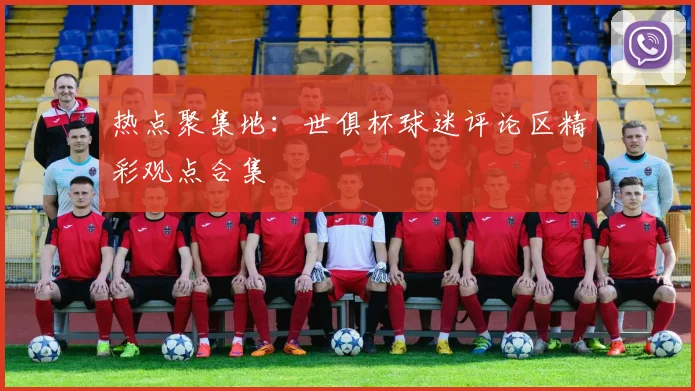 热点聚集地：世俱杯球迷评论区精彩观点合集