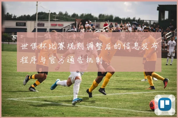 世俱杯比赛规则调整后的信息发布程序与官方通告机制