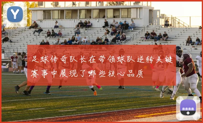 足球传奇队长在带领球队逆转关键赛事中展现了哪些核心品质