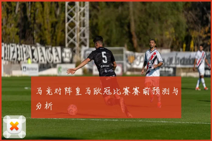 马竞对阵皇马欧冠比赛赛前预测与分析
