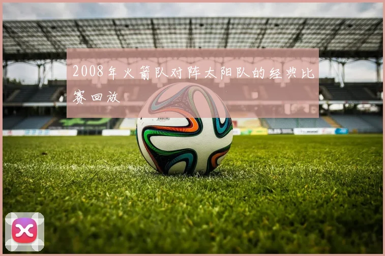 2008年火箭队对阵太阳队的经典比赛回放