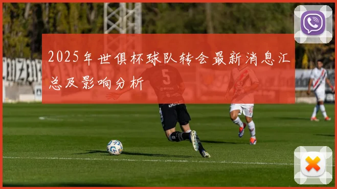 2025年世俱杯球队转会最新消息汇总及影响分析