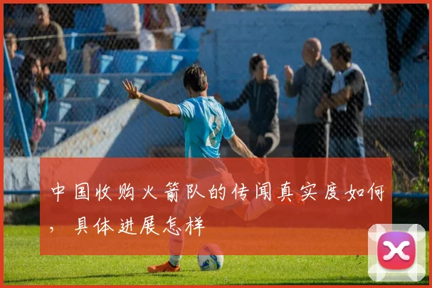 中国收购火箭队的传闻真实度如何，具体进展怎样