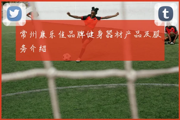 常州康乐佳品牌健身器材产品及服务介绍